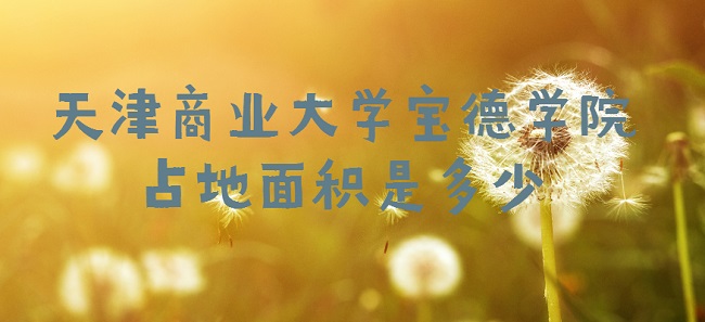 1664166950732553.jpg 天津商业大学宝德学院占地面积是多少?有多少亩