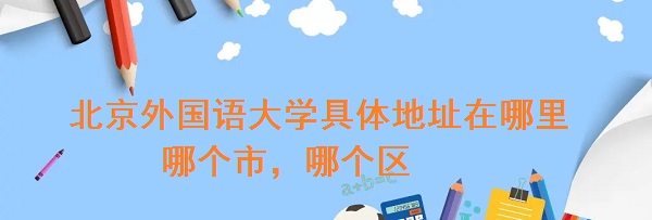 北京外国语大学具体地址在哪里，哪个市，哪个区？
