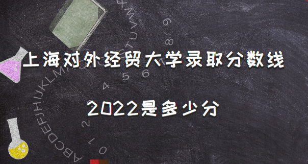 �Ϻ����⾭ó��ѧ¼ȡ������2022�Ƕ��ٷ�(��2021�������һ����)