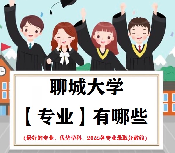 1664182567444693.jpg 聊城大学专业有哪些(最好的专业 优势学科 2022各专业录取分数线)
