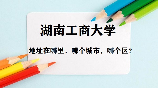 1664435198223191.jpg 湖南工商大学地址在哪里,哪个城市,哪个区?