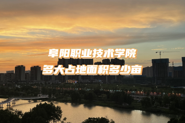 1664439757203773.png 阜阳职业技术学院多大占地面积多少亩?