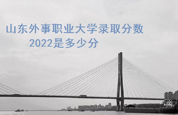 1664521603416871.jpg 山东外事职业大学录取分数2022是多少分(含2021年分数线一览表)
