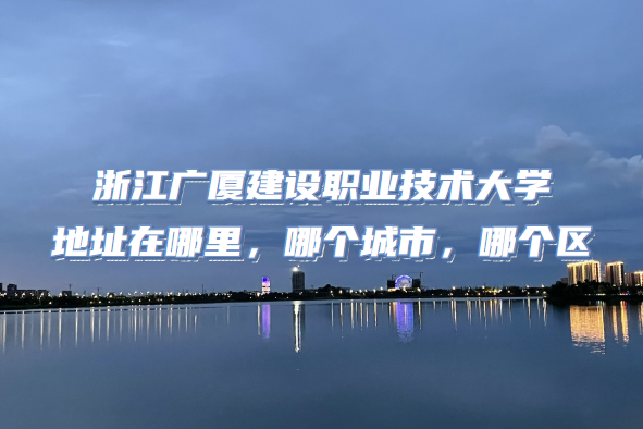1664526078564643.png 浙江广厦建设职业技术大学地址在哪里,哪个城市,哪个区?