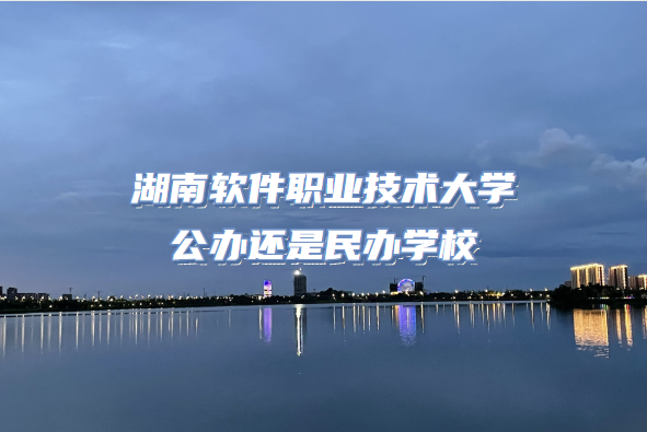 16645270807243.png 湖南软件职业技术大学公办还是民办(附湖南专科院校一览表)