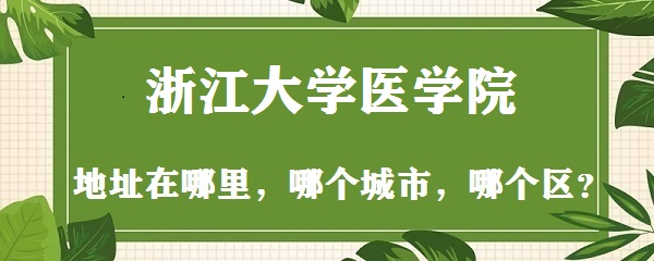1665215708749626.jpg 浙江大学医学院地址在哪里,哪个城市,哪个区?