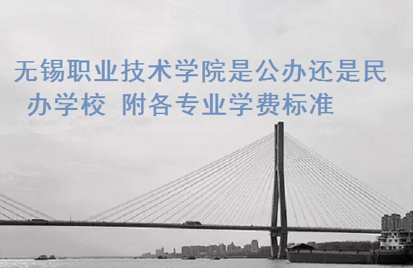 1665216105983369.jpg 无锡职业技术学院是公办还是民办学校 附各专业学费标准!