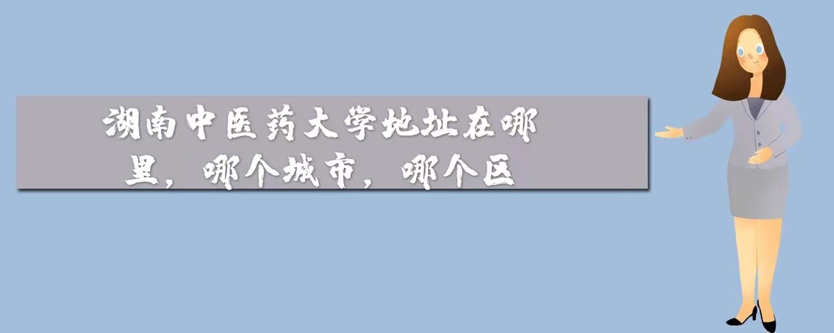 1665287096561649.jpg 湖南中医药大学地址在哪里,哪个城市,哪个区