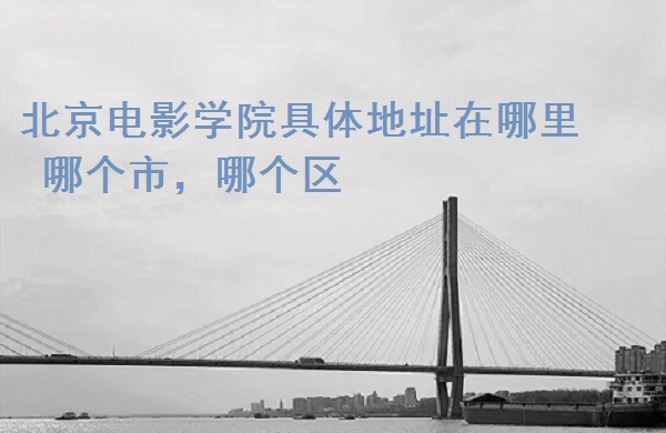 1665287635127341.jpg 北京电影学院具体地址在哪里,哪个市,哪个区?