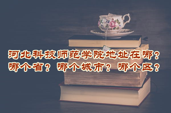 1665299426926796.jpg 河北科技师范学院地址在哪?哪个省?哪个城市?哪个区?