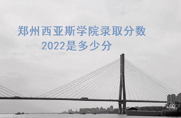 1665383588354179.jpg 郑州西亚斯学院录取分数2022是多少分(含2021年分数线一览表)