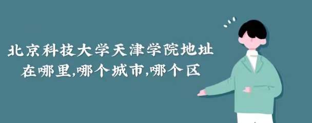 1665543788747659.jpg 北京科技大学天津学院地址在哪里,哪个城市,哪个区
