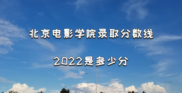 166555528696074.png 北京电影学院录取分数线2022是多少分(含2021年分数线及位次表)