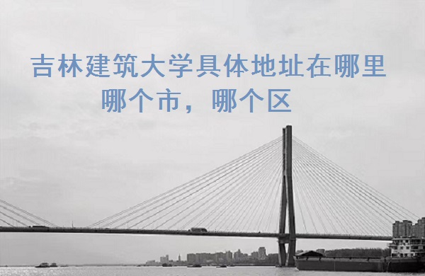 1665559546633433.jpg 吉林建筑大学具体地址在哪里,哪个市,哪个区?