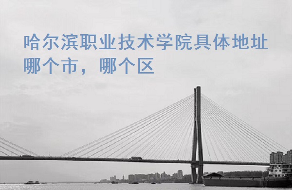 1665632772592245.jpg 哈尔滨职业技术学院具体地址 哪个市,哪个区?