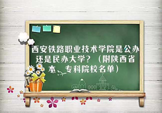 1665646163618107.jpg 西安铁路职业技术学院是公办还是民办大学(陕西省本专科院校名单