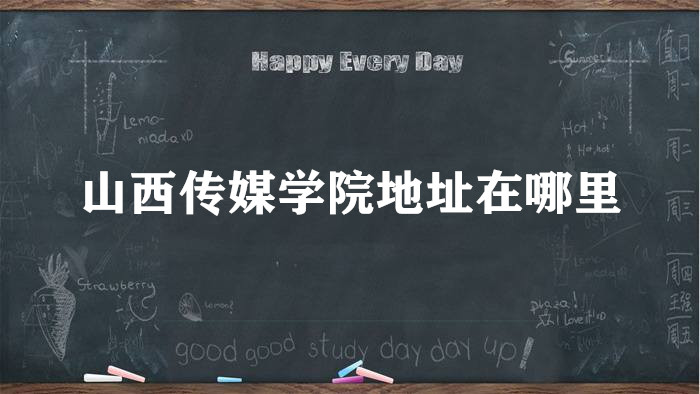 1665648698647661.jpg 山西传媒学院地址在哪里,哪个城市,哪个区?