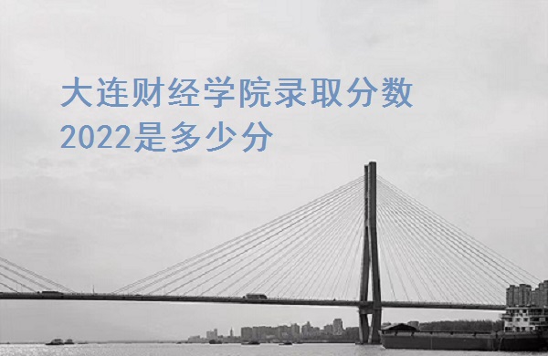 1665648936890547.jpg 大连财经学院录取分数2022是多少分(含2021年分数线一览表)