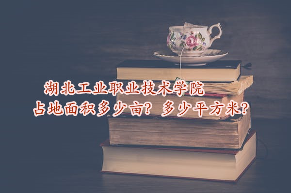 1665656561871231.jpg 湖北工业职业技术学院占地面积多少亩?多少平方米?