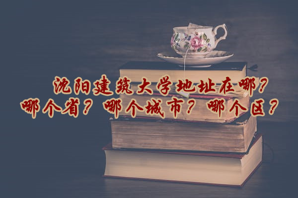 16657255599397.jpg 沈阳建筑大学地址在哪?哪个省?哪个城市?哪个区?