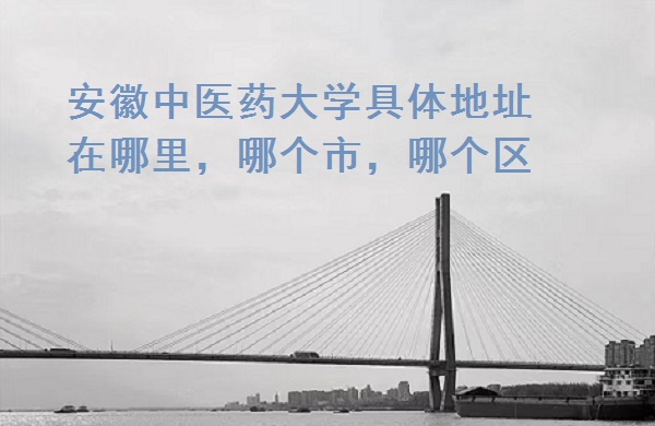 1665734524673823.jpg 安徽中医药大学具体地址在哪里,哪个市,哪个区?