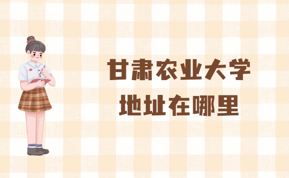 1665735452883311.png 甘肃农业大学地址在哪里,哪个省哪个城市哪个区?