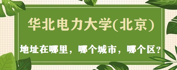 1665905026171701.jpg 华北电力大学(北京)地址在哪里,哪个城市,哪个区?