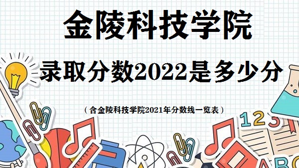 1665906475801330.jpg 金陵科技学院录取分数2022是多少分(含2021年分数线一览表)