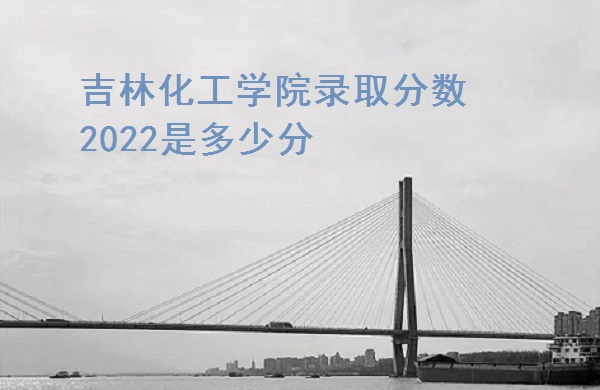 166599020742334.jpg 吉林化工学院录取分数2022是多少分(含2021年分数线一览表)