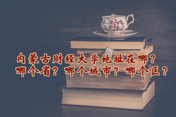 1665992878612977.jpg 内蒙古财经大学地址在哪?哪个省?哪个城市?哪个区?