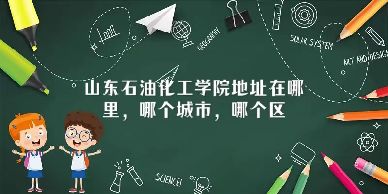 1666070730275798.jpg 山东石油化工学院地址在哪里,哪个城市,哪个区