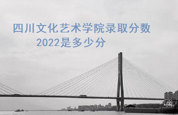 1666081536874436.jpg 四川文化艺术学院录取分数2022是多少分(含2021年分数线一览表)