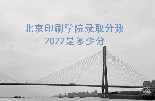 1666162563348206.jpg 北京印刷学院录取分数2022是多少分(含2021年分数线一览表)