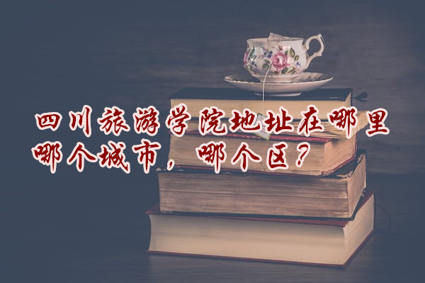 1666168179524686.jpg 四川旅游学院地址在哪里,哪个城市,哪个区?