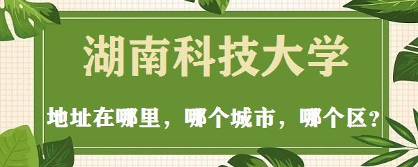 166634126139780.jpg 湖南科技大学地址在哪里,在哪个城市,哪个区?