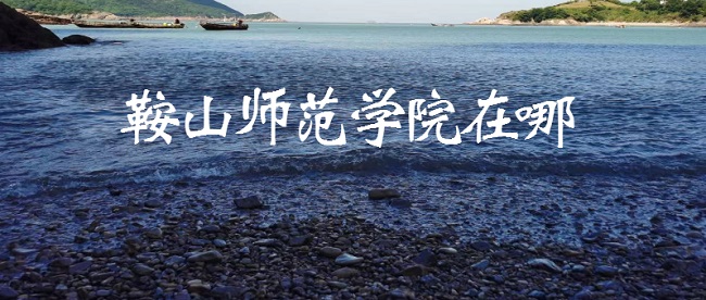 1666589568349844.jpg 鞍山师范学院地址在哪?哪个省?哪个城市?哪个区