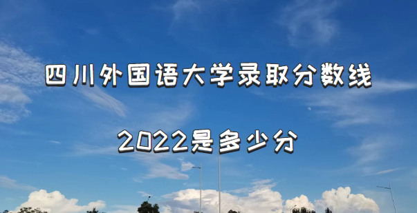 1666601224503614.png 四川外国语大学录取分数线2022是多少分(含2021年分数线及位次表)