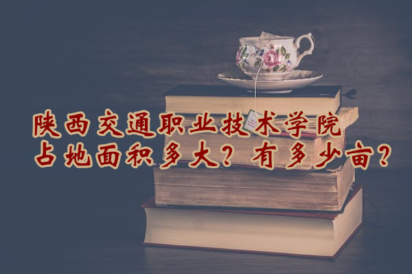 1666605052991242.jpg 陕西交通职业技术学院占地面积多大?有多少亩?