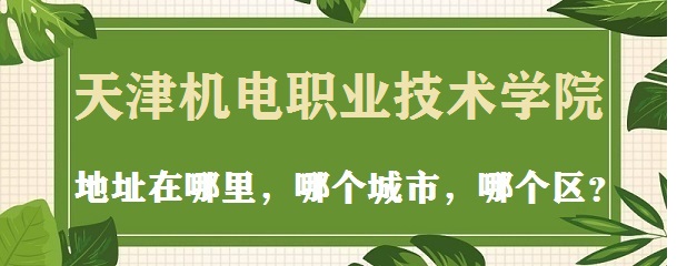 1666677223364446.jpg 天津机电职业技术学院地址在哪里,哪个城市,哪个区?