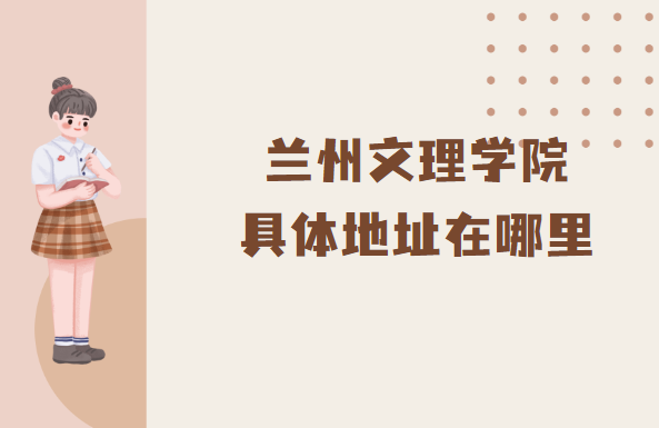 1666857138658782.png 兰州文理学院地址在哪里,哪个省哪个城市哪个区?