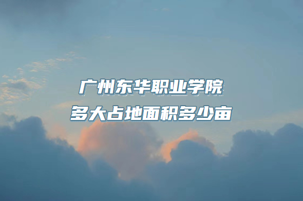 1667114272366789.png 广州东华职业学院多大占地面积多少亩?