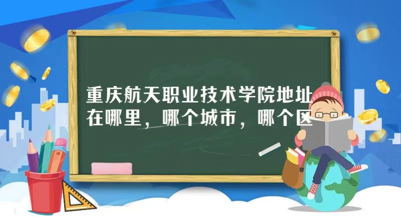 166720133271641.jpg 重庆航天职业技术学院地址在哪里,哪个城市,哪个区