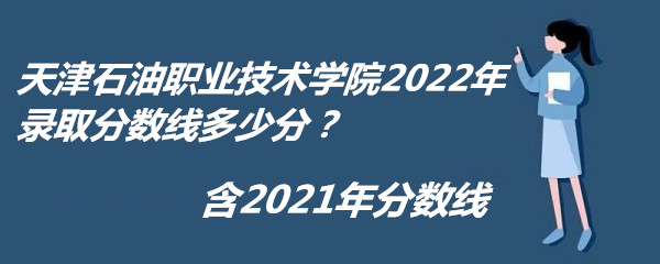 1667206903405250.jpg 天津石油职业技术学院2022年录取分数线多少分?含2021年分数线