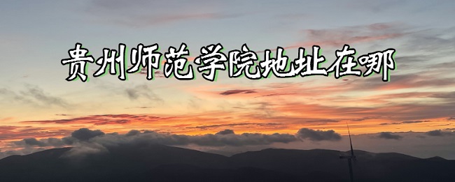 1667367221600382.jpg 贵州师范学院地址在哪?哪个城市?哪个区?