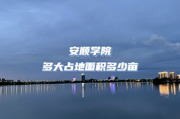 1667377735693462.png 安顺学院多大占地面积多少亩?