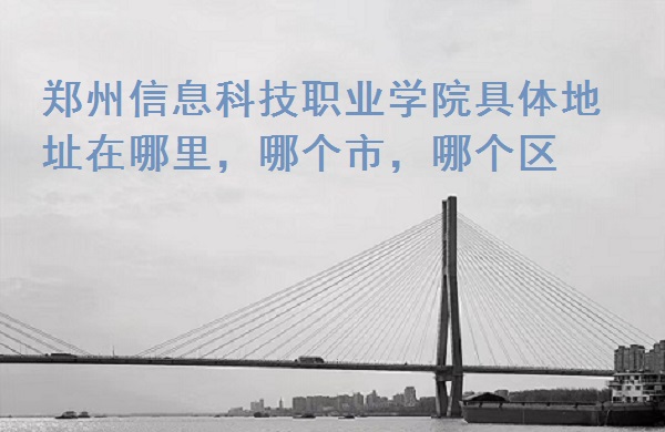 1667456844615477.jpg 郑州信息科技职业学院具体地址在哪里,哪个市,哪个区?