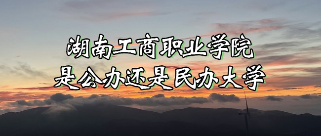 1667460329433726.jpg 湖南工商职业学院是公办还是民办大学?(附各专业收费标准)