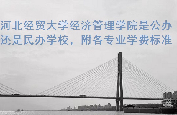 1667543045629805.jpg 河北经贸大学经济管理学院是公办还是民办学校,附各专业学费标准