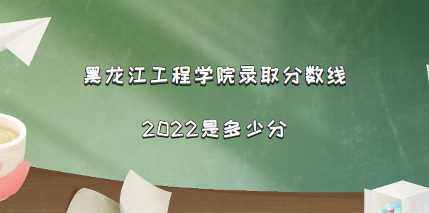 1667550845593576.png 黑龙江工程学院录取分数线2022是多少分(含2021年分数线及位次表)
