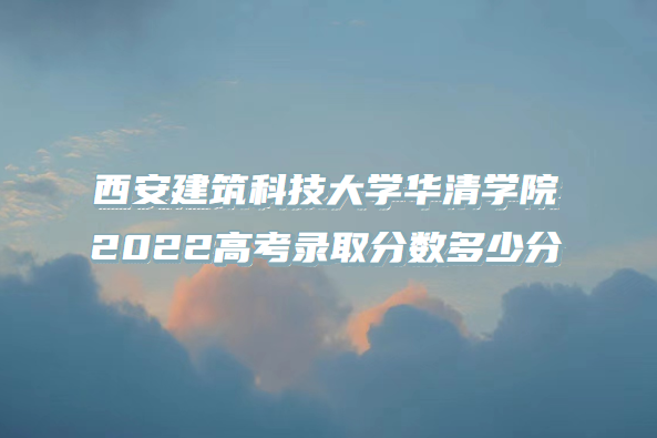 1667551331761369.png 西安建筑科技大学华清学院2022高考录取分数多少分